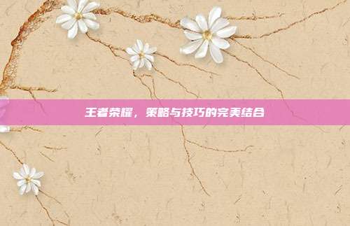 王者荣耀，策略与技巧的完美结合