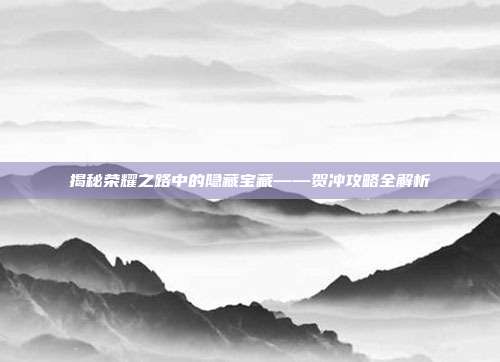 揭秘荣耀之路中的隐藏宝藏——贺冲攻略全解析