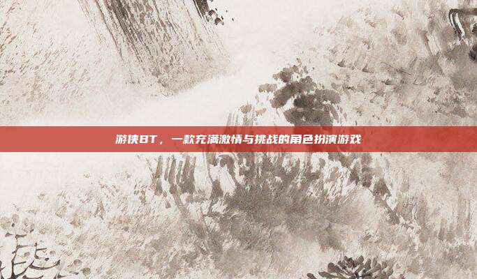 游侠BT,一款充满激情与挑战的角色扮演游戏