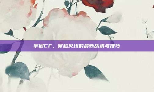 掌握CF,穿越火线的最新战术与技巧