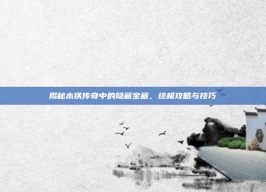 揭秘木铁传奇中的隐藏宝藏,终极攻略与技巧