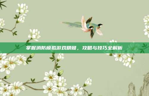 掌握消防模拟游戏精髓,攻略与技巧全解析