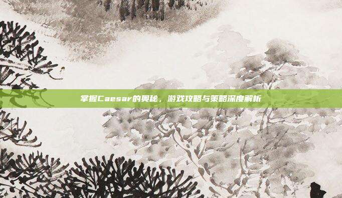 掌握Caesar的奥秘,游戏攻略与策略深度解析