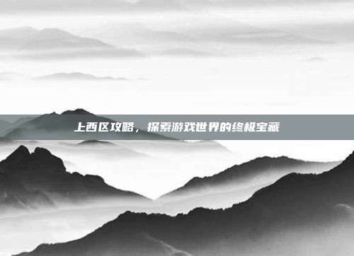 上西区攻略,探索游戏世界的终极宝藏