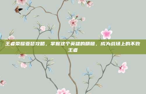 王者荣耀亚瑟攻略，掌握这个英雄的精髓，成为战场上的不败王者