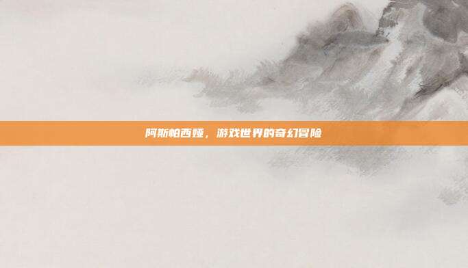 阿斯帕西娅，游戏世界的奇幻冒险
