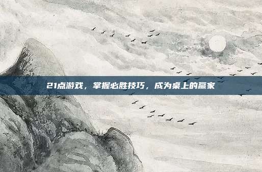21点游戏,掌握必胜技巧,成为桌上的赢家