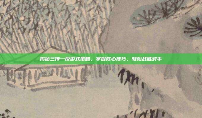 揭秘三传一反游戏策略,掌握核心技巧,轻松战胜对手