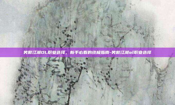 笑傲江湖OL职业选择，新手必看的终极指南-笑傲江湖ol职业选择