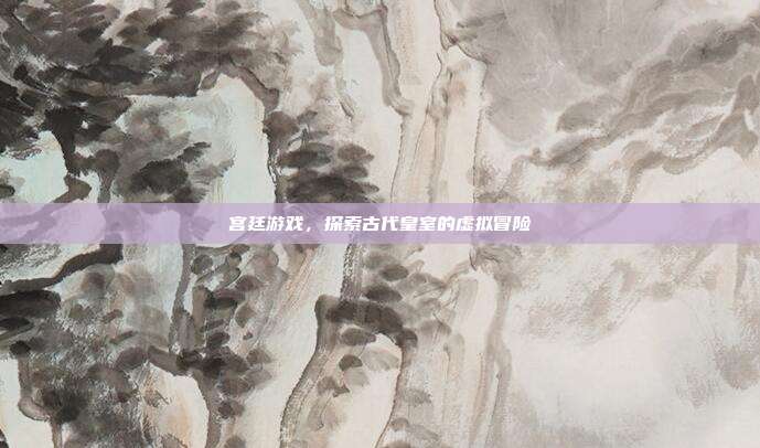 宫廷游戏,探索古代皇室的虚拟冒险