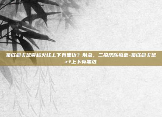 集成显卡玩穿越火线上下有黑边?别急,三招帮你搞定-集成显卡玩cf上下有黑边