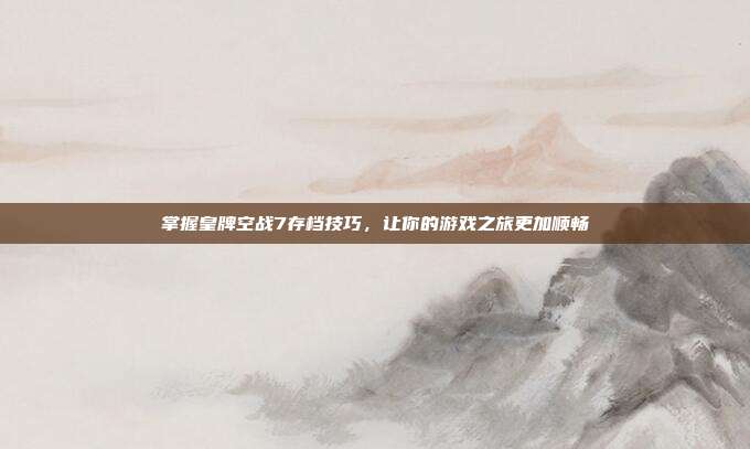 掌握皇牌空战7存档技巧,让你的游戏之旅更加顺畅