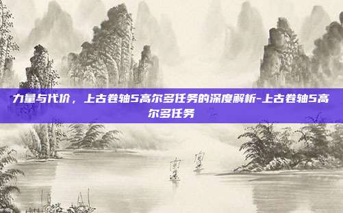 力量与代价，上古卷轴5高尔多任务的深度解析-上古卷轴5高尔多任务