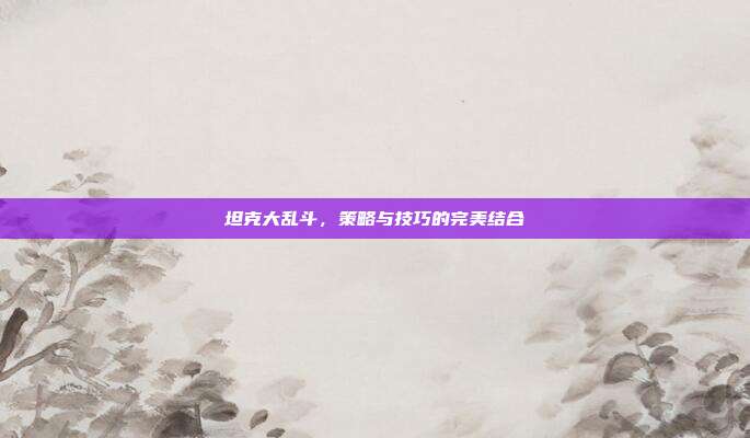 坦克大乱斗,策略与技巧的完美结合