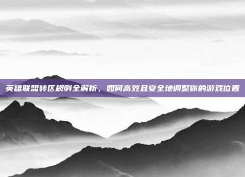 英雄联盟转区规则全解析,如何高效且安全地调整你的游戏位置