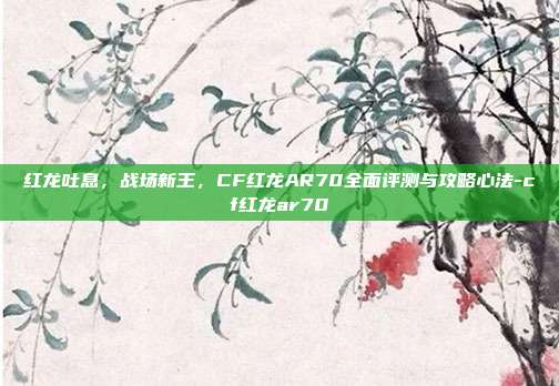 红龙吐息,战场新王,CF红龙AR70全面评测与攻略心法-cf红龙ar70