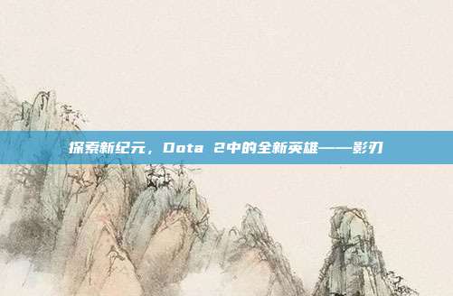 探索新纪元,Dota 2中的全新英雄——影刃