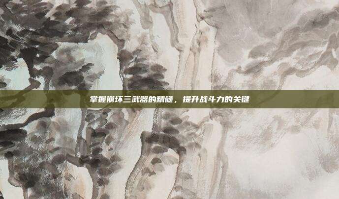 掌握崩坏三武器的精髓,提升战斗力的关键