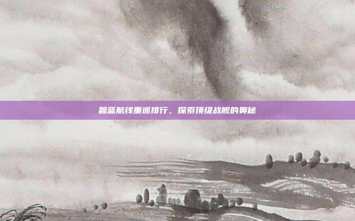 碧蓝航线重巡排行,探索顶级战舰的奥秘