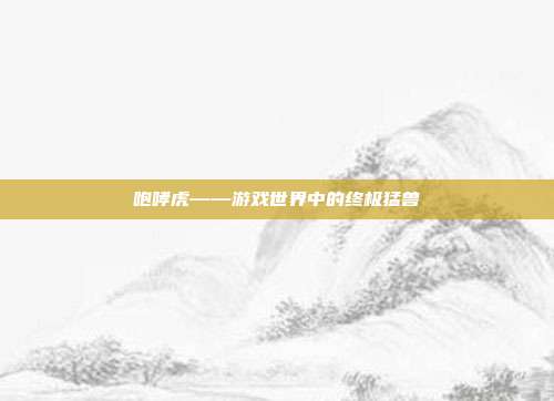 咆哮虎——游戏世界中的终极猛兽
