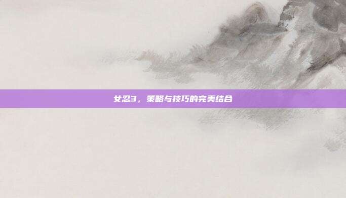 女忍3,策略与技巧的完美结合