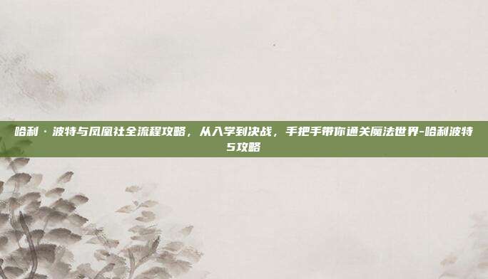 哈利·波特与凤凰社全流程攻略，从入学到决战，手把手带你通关魔法世界-哈利波特5攻略