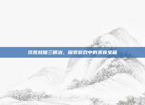 饥荒蛙腿三明治，探索游戏中的美食宝藏