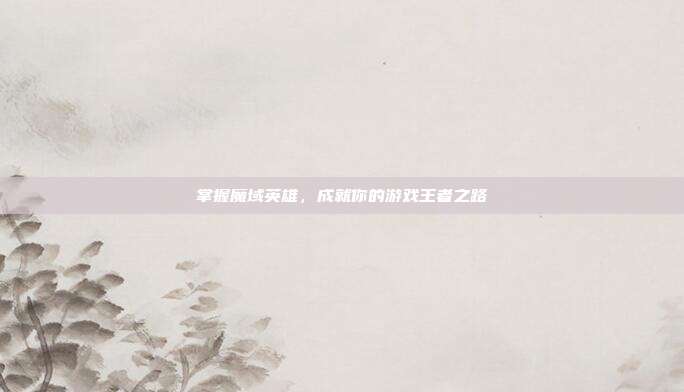 掌握魔域英雄,成就你的游戏王者之路