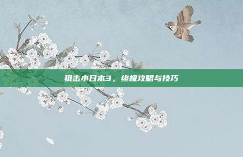 狙击小日本3,终极攻略与技巧