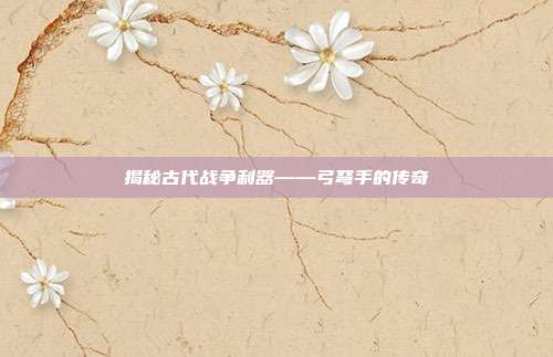 揭秘古代战争利器——弓弩手的传奇