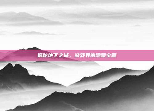 揭秘地下之城,游戏界的隐藏宝藏