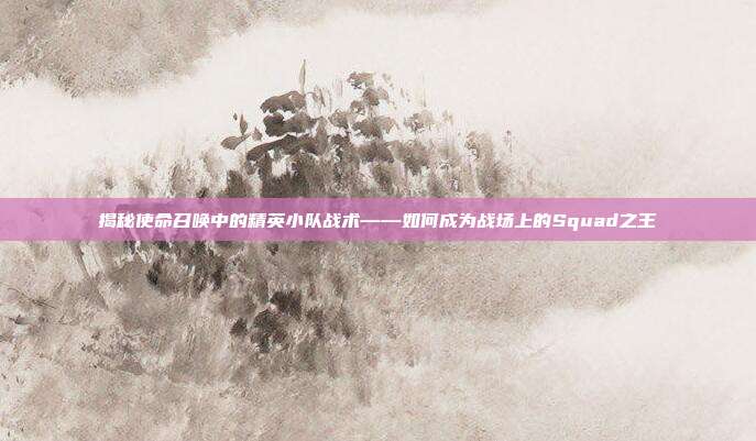 揭秘使命召唤中的精英小队战术——如何成为战场上的Squad之王