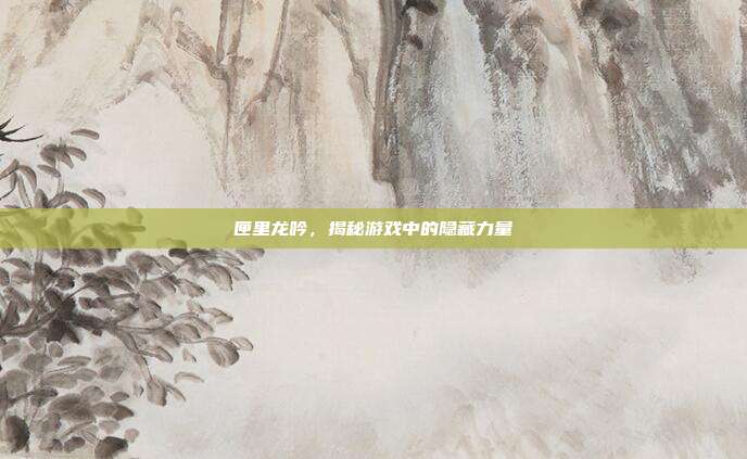 匣里龙吟，揭秘游戏中的隐藏力量