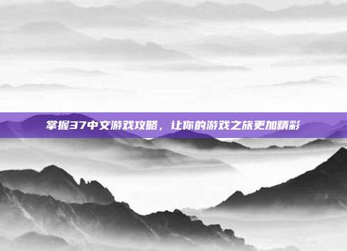 掌握37中文游戏攻略,让你的游戏之旅更加精彩