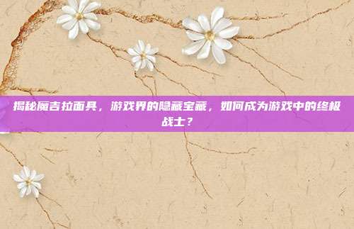 揭秘魔吉拉面具,游戏界的隐藏宝藏,如何成为游戏中的终极战士?