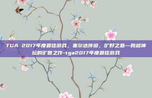 TGA 2017年度最佳游戏，塞尔达传说，旷野之息—跨越神坛的旷世之作-tga2017年度最佳游戏