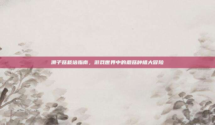 滑子菇栽培指南,游戏世界中的蘑菇种植大冒险