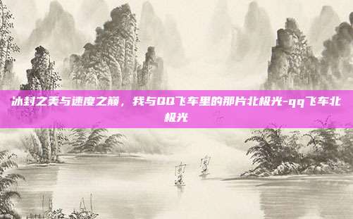 冰封之美与速度之巅，我与QQ飞车里的那片北极光-qq飞车北极光