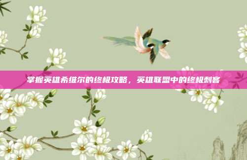 掌握英雄希维尔的终极攻略，英雄联盟中的终极刺客