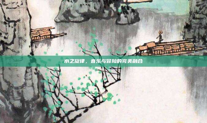 水之旋律，音乐与冒险的完美融合