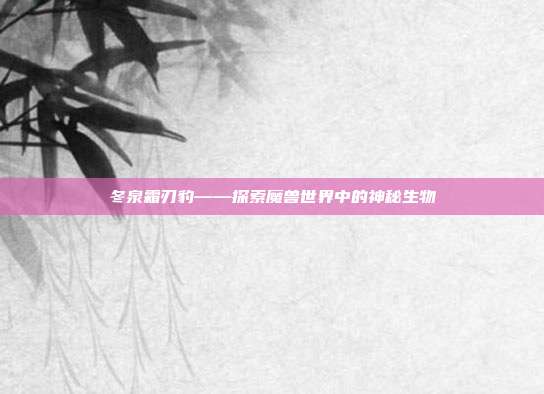 冬泉霜刃豹——探索魔兽世界中的神秘生物