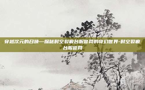 穿越次元的召唤—探秘时空裂痕台服官网的奇幻世界-时空裂痕台服官网