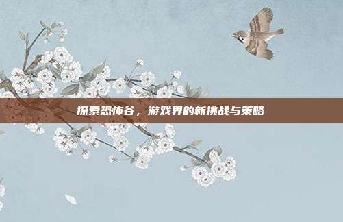 探索恐怖谷，游戏界的新挑战与策略