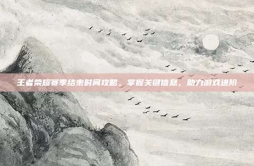 王者荣耀赛季结束时间攻略，掌握关键信息，助力游戏进阶