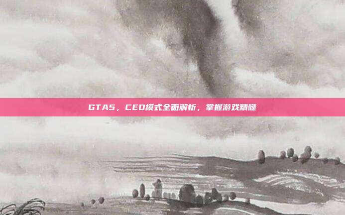GTA5,CEO模式全面解析,掌握游戏精髓