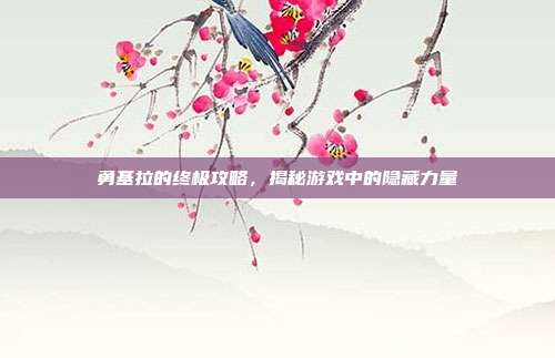 勇基拉的终极攻略，揭秘游戏中的隐藏力量
