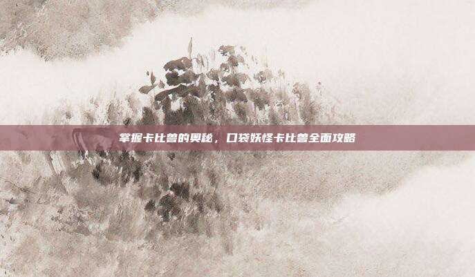 掌握卡比兽的奥秘,口袋妖怪卡比兽全面攻略