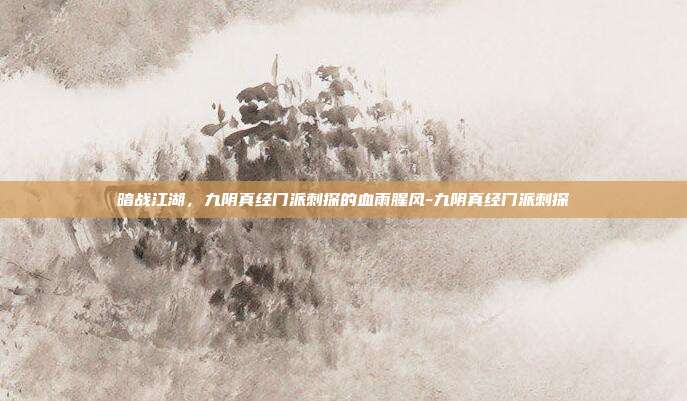 暗战江湖，九阴真经门派刺探的血雨腥风-九阴真经门派刺探