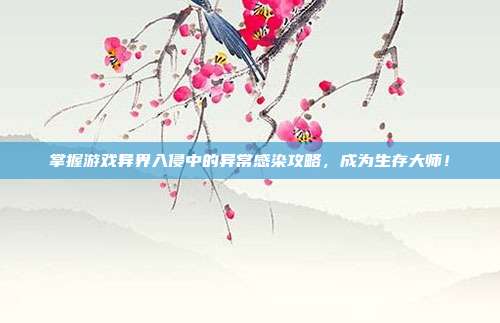 掌握游戏异界入侵中的异常感染攻略,成为生存大师!