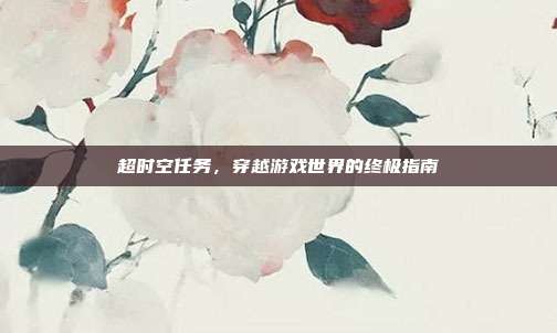 超时空任务,穿越游戏世界的终极指南